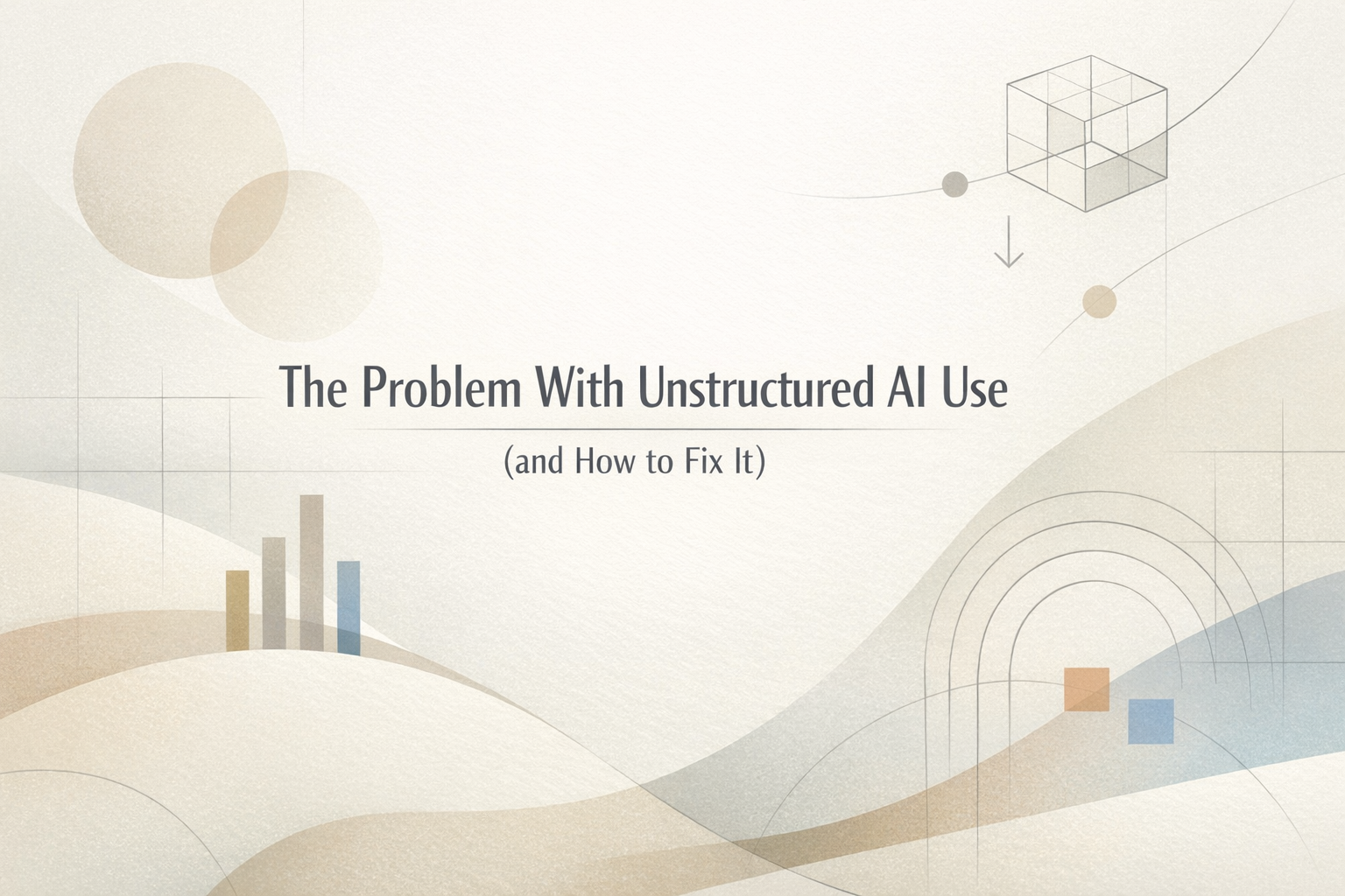 The Problem With Unstructured AI Use (and How to Fix It)